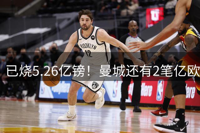 已烧5.26亿镑！曼城还有2笔亿欧大单未成 标王险易主