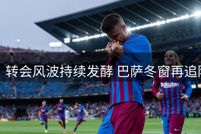 转会风波持续发酵 巴萨冬窗再追阿根廷射手